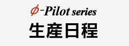 φ-Pilot series 生産日程